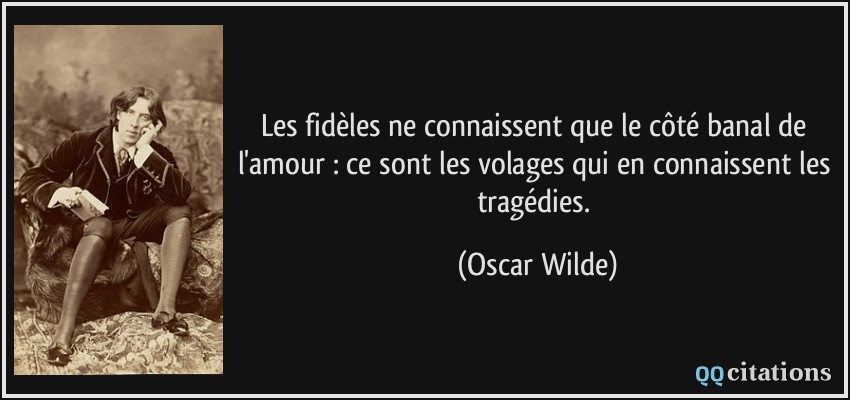 Les fidèles ne connaissent que le côté banal de l'amour : ce sont les volages qui en connaissent les tragédies.  - Oscar Wilde