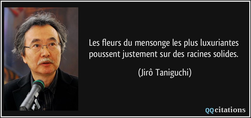 Les fleurs du mensonge les plus luxuriantes poussent justement sur des racines solides.  - Jirô Taniguchi