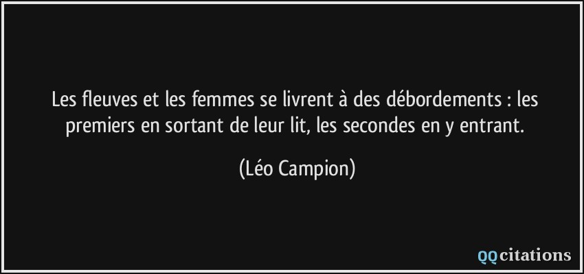 Les fleuves et les femmes se livrent à des débordements : les premiers en sortant de leur lit, les secondes en y entrant.  - Léo Campion