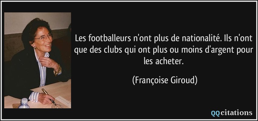 Les footballeurs n'ont plus de nationalité. Ils n'ont que des clubs qui ont plus ou moins d'argent pour les acheter.  - Françoise Giroud