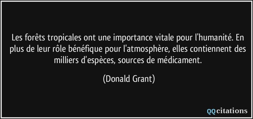 Les forêts tropicales ont une importance vitale pour l'humanité. En plus de leur rôle bénéfique pour l'atmosphère, elles contiennent des milliers d'espèces, sources de médicament.  - Donald Grant