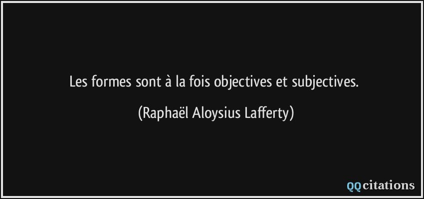 Les formes sont à la fois objectives et subjectives.  - Raphaël Aloysius Lafferty