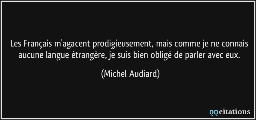 Les Français m'agacent prodigieusement, mais comme je ne connais aucune langue étrangère, je suis bien obligé de parler avec eux.  - Michel Audiard