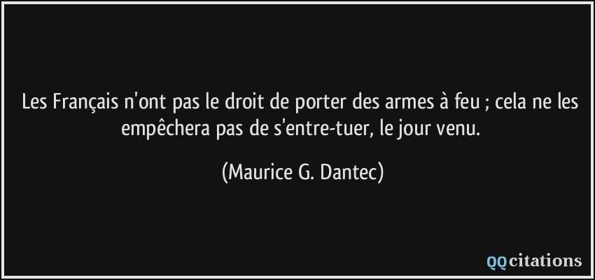 Les Français n'ont pas le droit de porter des armes à feu ; cela ne les empêchera pas de s'entre-tuer, le jour venu.  - Maurice G. Dantec