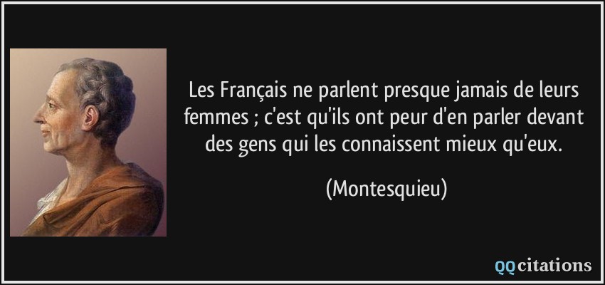 Les Français ne parlent presque jamais de leurs femmes ; c'est qu'ils ont peur d'en parler devant des gens qui les connaissent mieux qu'eux.  - Montesquieu