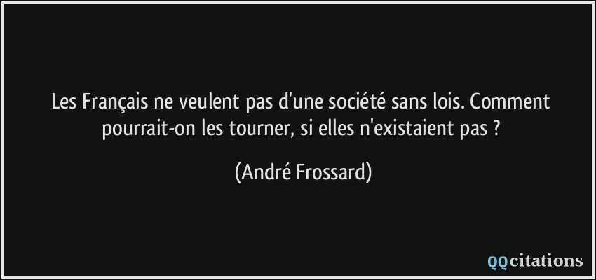 Les Français ne veulent pas d'une société sans lois. Comment pourrait-on les tourner, si elles n'existaient pas ?  - André Frossard