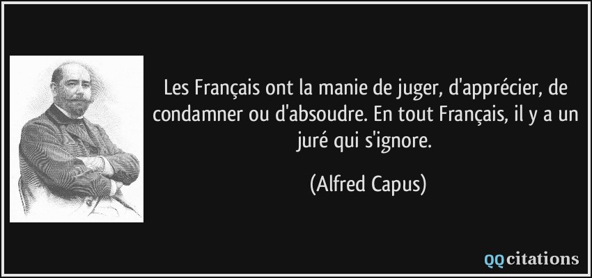Les Français ont la manie de juger, d'apprécier, de condamner ou d'absoudre. En tout Français, il y a un juré qui s'ignore.  - Alfred Capus