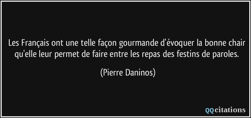 Les Français ont une telle façon gourmande d'évoquer la bonne chair qu'elle leur permet de faire entre les repas des festins de paroles.  - Pierre Daninos