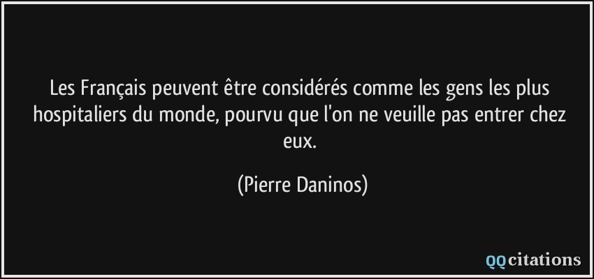 Les Français peuvent être considérés comme les gens les plus hospitaliers du monde, pourvu que l'on ne veuille pas entrer chez eux.  - Pierre Daninos
