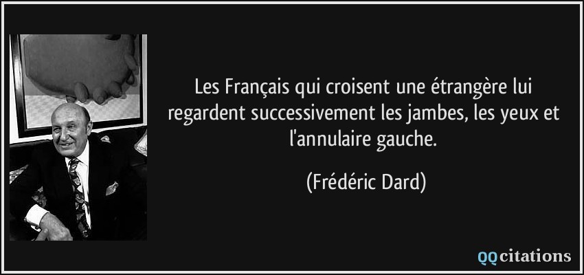 Les Français qui croisent une étrangère lui regardent successivement les jambes, les yeux et l'annulaire gauche.  - Frédéric Dard