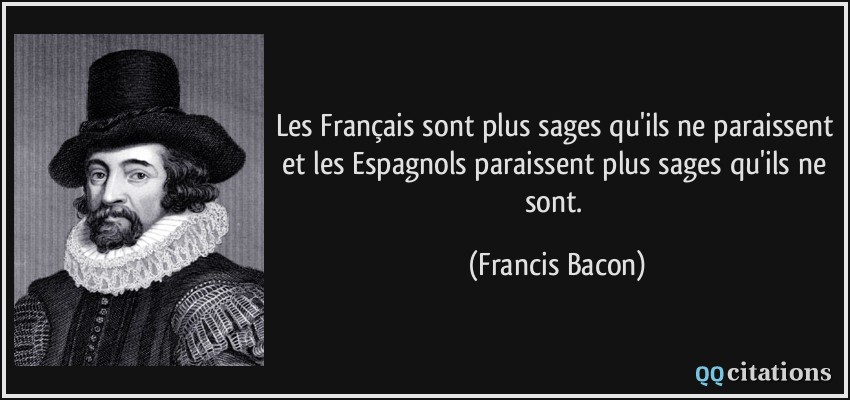 Les Français sont plus sages qu'ils ne paraissent et les Espagnols paraissent plus sages qu'ils ne sont.  - Francis Bacon