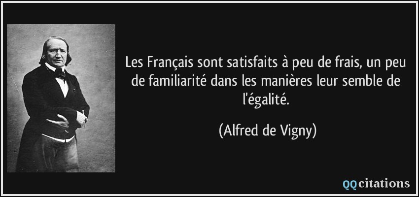 Les Français sont satisfaits à peu de frais, un peu de familiarité dans les manières leur semble de l'égalité.  - Alfred de Vigny