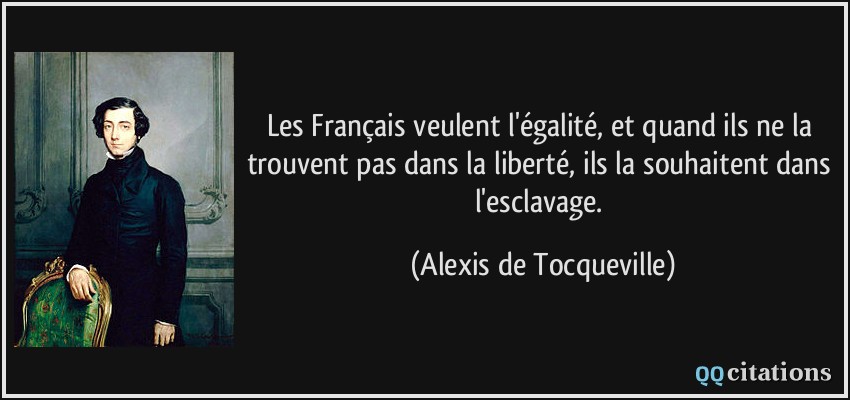 Les Français veulent l'égalité, et quand ils ne la trouvent pas dans la liberté, ils la souhaitent dans l'esclavage.  - Alexis de Tocqueville