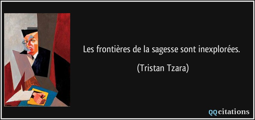 Les frontières de la sagesse sont inexplorées.  - Tristan Tzara
