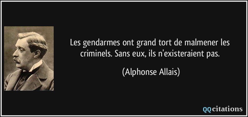 Les gendarmes ont grand tort de malmener les criminels. Sans eux, ils n'existeraient pas.  - Alphonse Allais