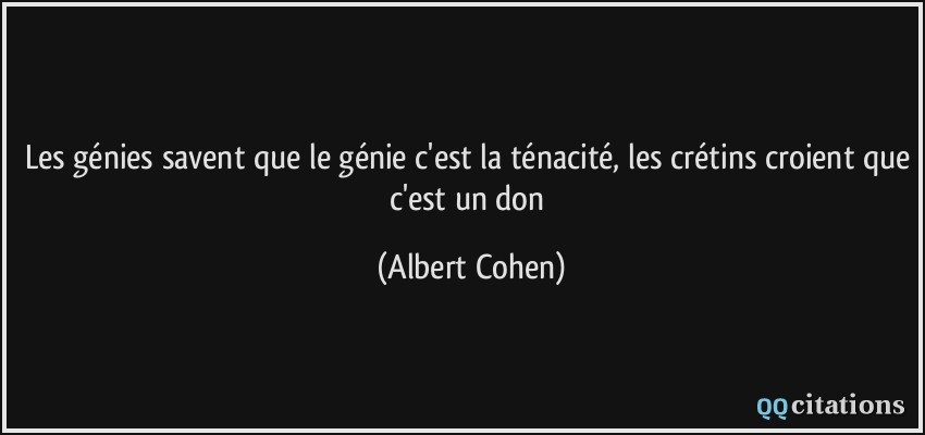 les génies savent que le génie c'est la ténacité, les crétins croient que c'est un don  - Albert Cohen