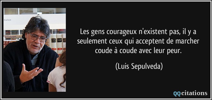 Les gens courageux n'existent pas, il y a seulement ceux qui acceptent de marcher coude à coude avec leur peur.  - Luis Sepulveda