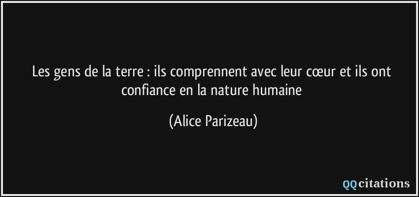Les gens de la terre : ils comprennent avec leur cœur et ils ont confiance en la nature humaine  - Alice Parizeau