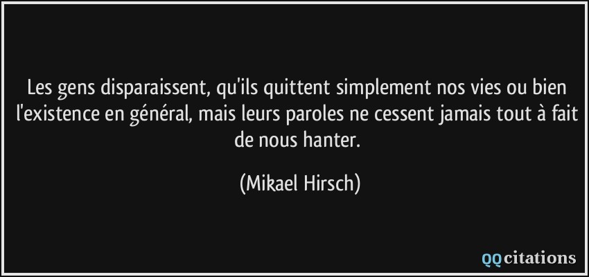 Les gens disparaissent, qu'ils quittent simplement nos vies ou bien l'existence en général, mais leurs paroles ne cessent jamais tout à fait de nous hanter.  - Mikael Hirsch