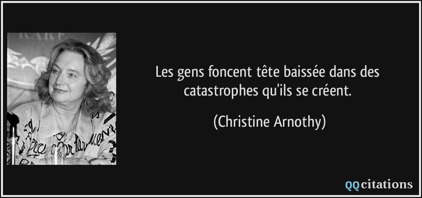 Les gens foncent tête baissée dans des catastrophes qu'ils se créent.  - Christine Arnothy