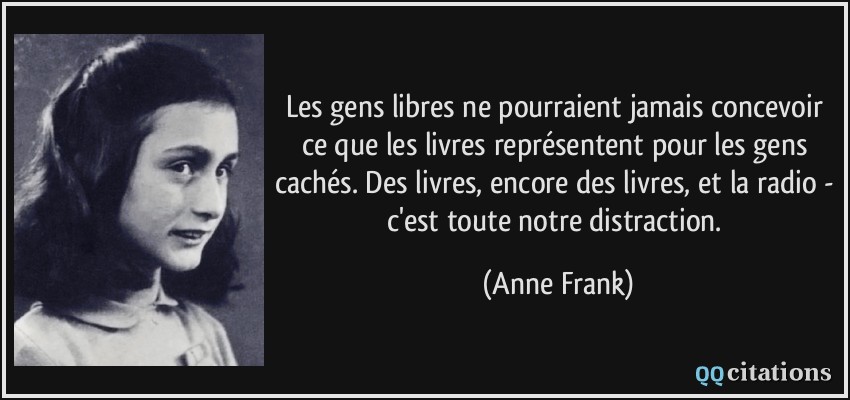 Les gens libres ne pourraient jamais concevoir ce que les livres représentent pour les gens cachés. Des livres, encore des livres, et la radio - c'est toute notre distraction.  - Anne Frank