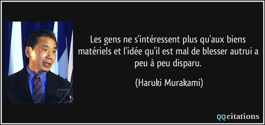 Les gens ne s'intéressent plus qu'aux biens matériels et l'idée qu'il est mal de blesser autrui a peu à peu disparu.  - Haruki Murakami