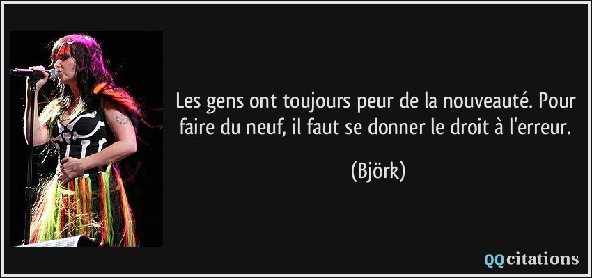 Les gens ont toujours peur de la nouveauté. Pour faire du neuf, il faut se donner le droit à l'erreur.  - Björk