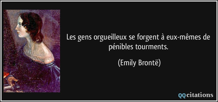 Les gens orgueilleux se forgent à eux-mêmes de pénibles tourments.  - Emily Brontë