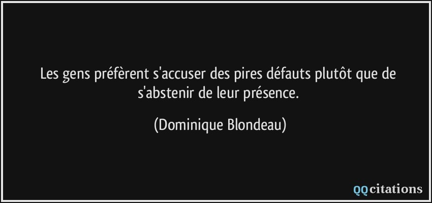Les gens préfèrent s'accuser des pires défauts plutôt que de s'abstenir de leur présence.  - Dominique Blondeau