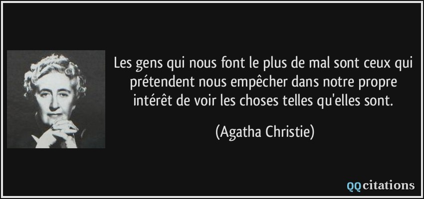 Les gens qui nous font le plus de mal sont ceux qui prétendent nous empêcher dans notre propre intérêt de voir les choses telles qu'elles sont.  - Agatha Christie