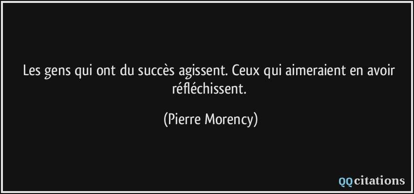 Les gens qui ont du succès agissent. Ceux qui aimeraient en avoir réfléchissent.  - Pierre Morency