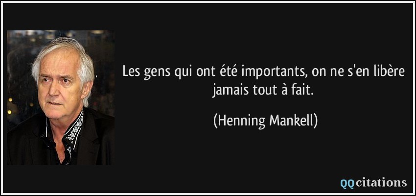 Les gens qui ont été importants, on ne s'en libère jamais tout à fait.  - Henning Mankell