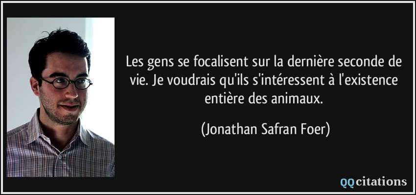 Les gens se focalisent sur la dernière seconde de vie. Je voudrais qu'ils s'intéressent à l'existence entière des animaux.  - Jonathan Safran Foer