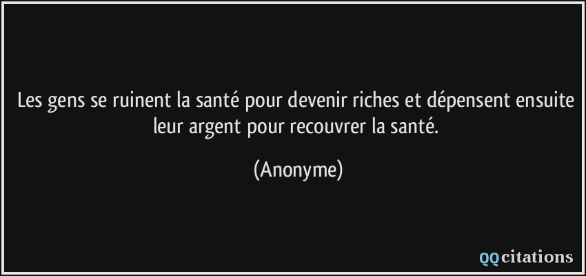 Les gens se ruinent la santé pour devenir riches et dépensent ensuite leur argent pour recouvrer la santé.  - Anonyme