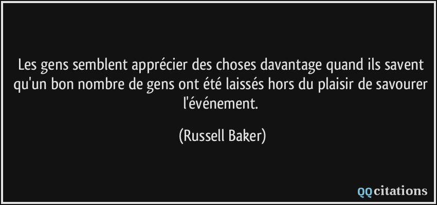 Les gens semblent apprécier des choses davantage quand ils savent qu'un bon nombre de gens ont été laissés hors du plaisir de savourer l'événement.  - Russell Baker