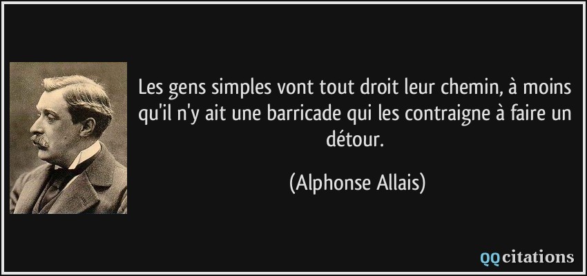 Les gens simples vont tout droit leur chemin, à moins qu'il n'y ait une barricade qui les contraigne à faire un détour.  - Alphonse Allais