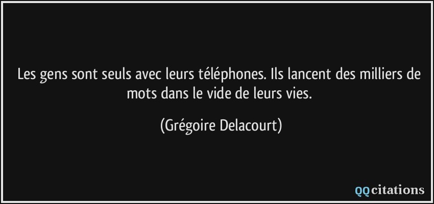 Les gens sont seuls avec leurs téléphones. Ils lancent des milliers de mots dans le vide de leurs vies.  - Grégoire Delacourt