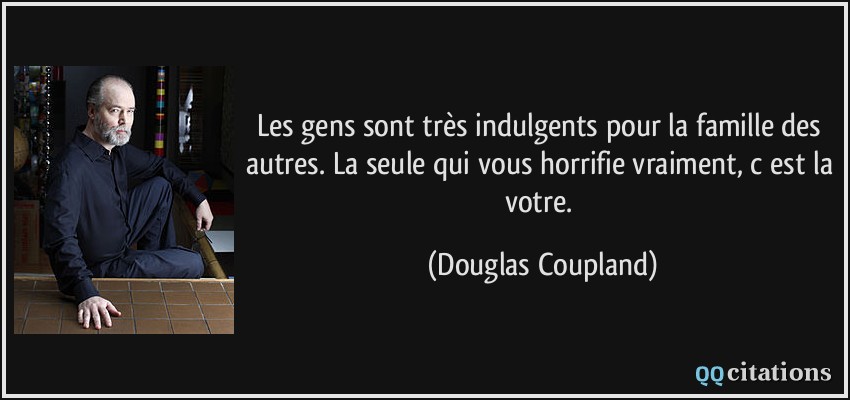 Les gens sont très indulgents pour la famille des autres. La seule qui vous horrifie vraiment, c est la votre.  - Douglas Coupland