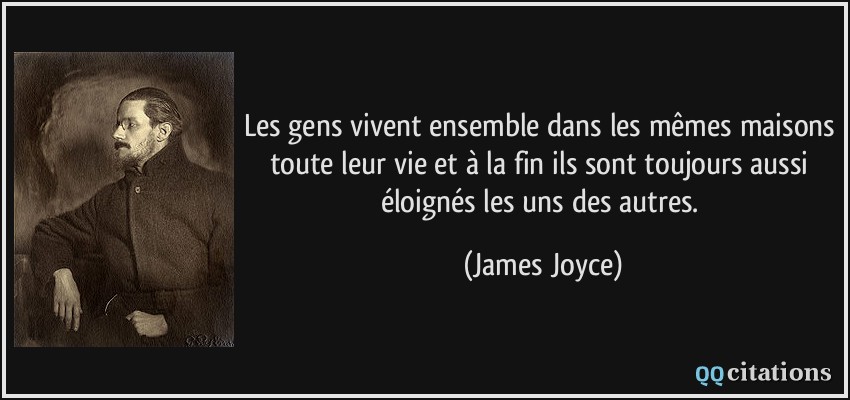 Les gens vivent ensemble dans les mêmes maisons toute leur vie et à la fin ils sont toujours aussi éloignés les uns des autres.  - James Joyce