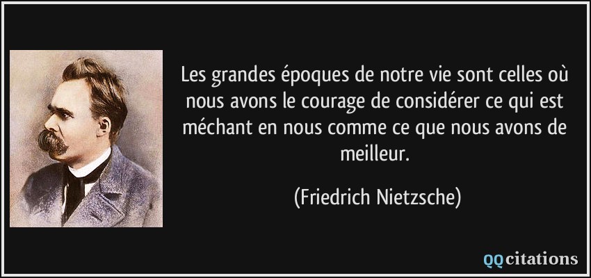 Les grandes époques de notre vie sont celles où nous avons le courage de considérer ce qui est méchant en nous comme ce que nous avons de meilleur.  - Friedrich Nietzsche