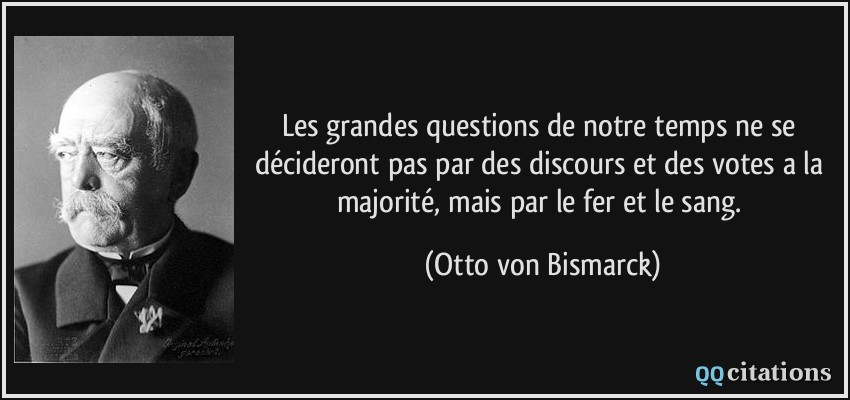 Les grandes questions de notre temps ne se décideront pas par des discours et des votes a la majorité, mais par le fer et le sang.  - Otto von Bismarck