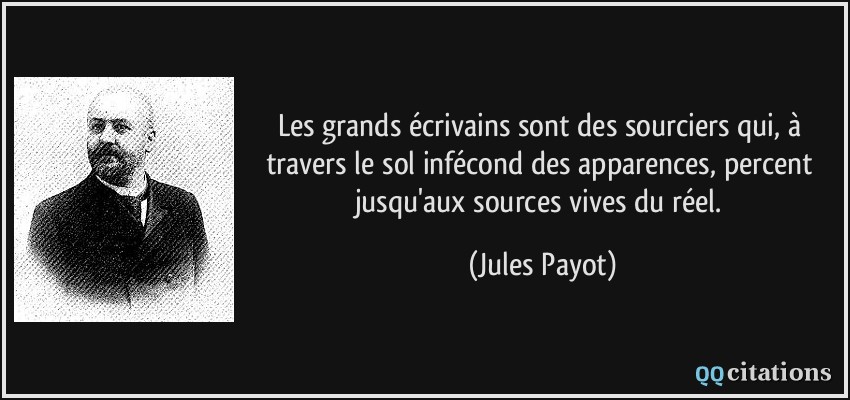 Les grands écrivains sont des sourciers qui, à travers le sol infécond des apparences, percent jusqu'aux sources vives du réel.  - Jules Payot