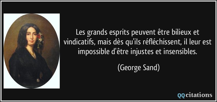 Les grands esprits peuvent être bilieux et vindicatifs, mais dès qu'ils réfléchissent, il leur est impossible d'être injustes et insensibles.  - George Sand