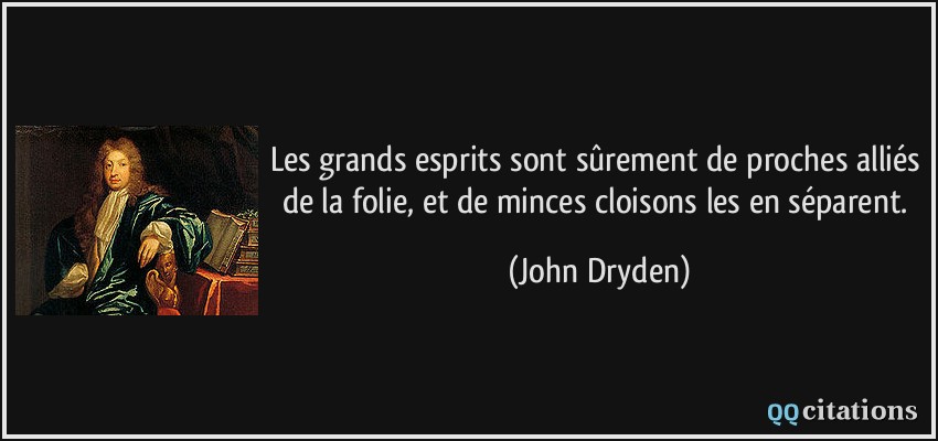 Les grands esprits sont sûrement de proches alliés de la folie, et de minces cloisons les en séparent.  - John Dryden