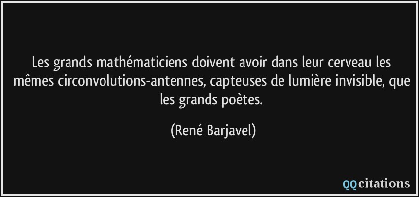 Les grands mathématiciens doivent avoir dans leur cerveau les mêmes circonvolutions-antennes, capteuses de lumière invisible, que les grands poètes.  - René Barjavel