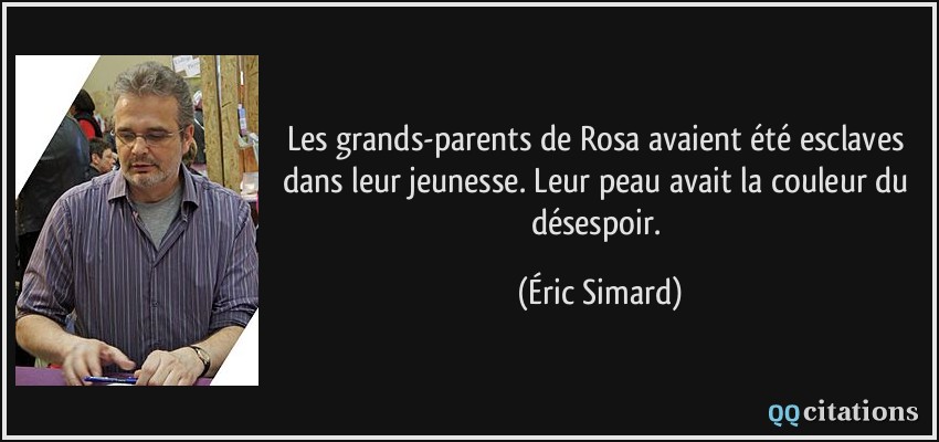 Les grands-parents de Rosa avaient été esclaves dans leur jeunesse. Leur peau avait la couleur du désespoir.  - Éric Simard