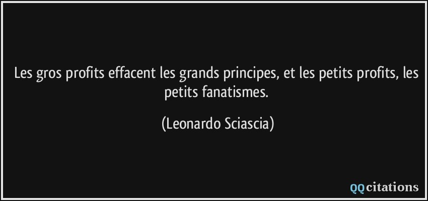 Les gros profits effacent les grands principes, et les petits profits, les petits fanatismes.  - Leonardo Sciascia