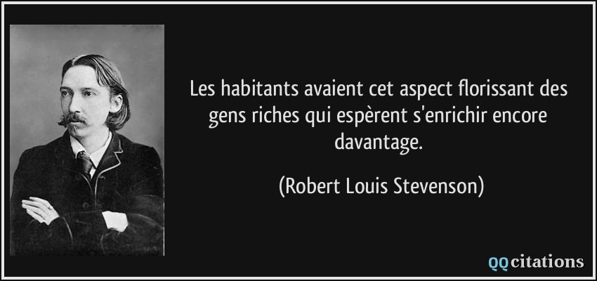 Les habitants avaient cet aspect florissant des gens riches qui espèrent s'enrichir encore davantage.  - Robert Louis Stevenson