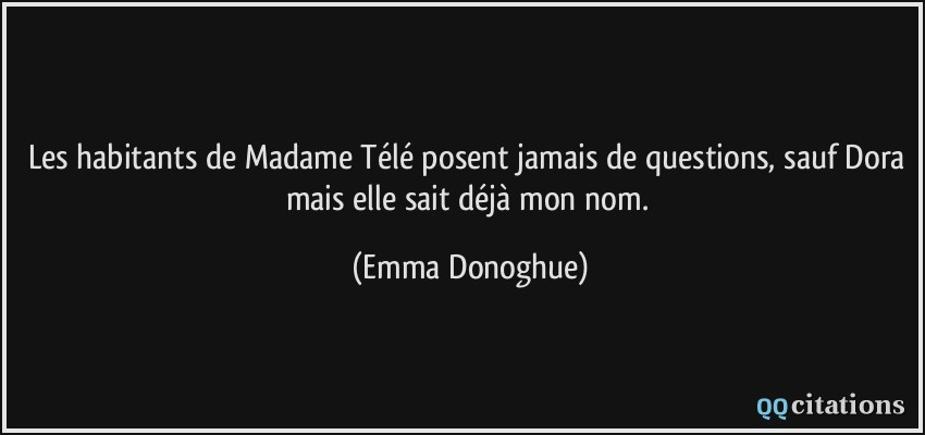 Les habitants de Madame Télé posent jamais de questions, sauf Dora mais elle sait déjà mon nom.  - Emma Donoghue
