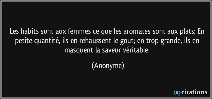 Les habits sont aux femmes ce que les aromates sont aux plats: En petite quantité, ils en rehaussent le gout; en trop grande, ils en masquent la saveur véritable.  - Anonyme